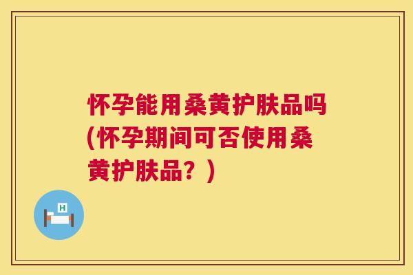 怀孕能用桑黄护肤品吗(怀孕期间可否使用桑黄护肤品?) 怀孕能用桑黄护肤品吗(怀孕期间可否使用桑黄护肤品?)