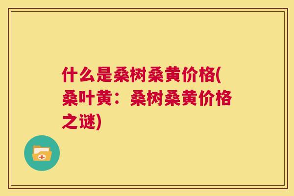 什么是桑树桑黄价格(桑叶黄：桑树桑黄价格之谜)