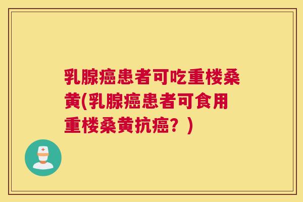 乳腺患者可吃重楼桑黄(乳腺患者可食用重楼桑黄抗?) 乳腺患者可吃重楼桑黄(乳腺患者可食用重楼桑黄抗?)