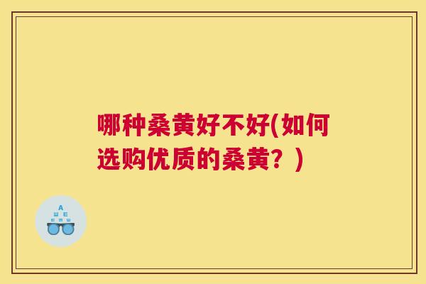 哪种桑黄好不好(如何选购优质的桑黄?) 哪种桑黄好不好(如何选购优质的桑黄?)