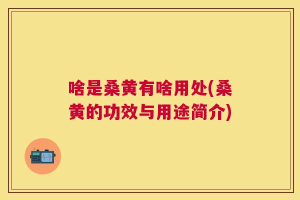 啥是桑黄有啥用处(桑黄的功效与用途简介) 啥是桑黄有啥用处(桑黄的功效与用途简介)