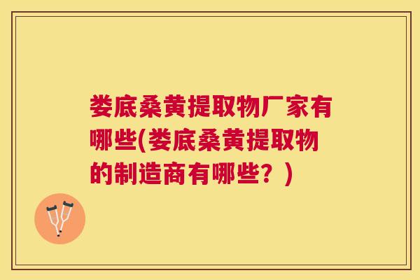 娄底桑黄提取物厂家有哪些(娄底桑黄提取物的制造商有哪些?) 娄底桑黄提取物厂家有哪些(娄底桑黄提取物的制造商有哪些?)