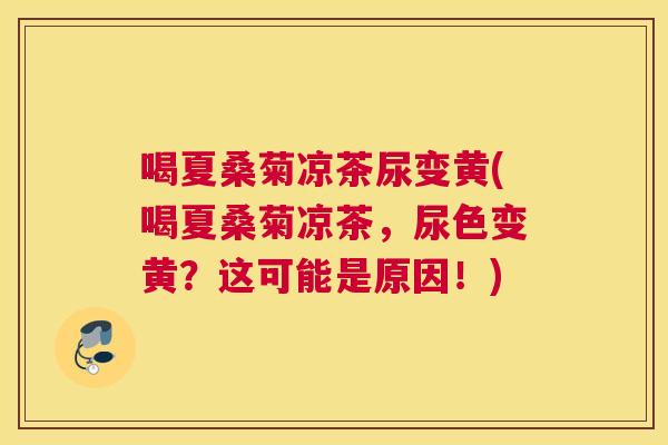 喝夏桑菊凉茶尿变黄(喝夏桑菊凉茶,尿色变黄?这可能是原因!) 喝夏桑菊凉茶尿变黄(喝夏桑菊凉茶,尿色变黄?这可能是原因!)