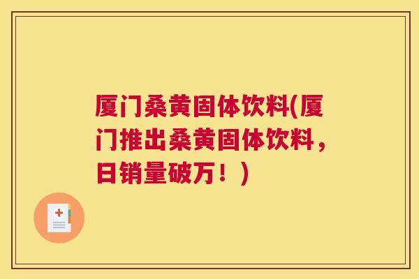 厦门桑黄固体饮料(厦门推出桑黄固体饮料,日销量破万!) 厦门桑黄固体饮料(厦门推出桑黄固体饮料,日销量破万!)