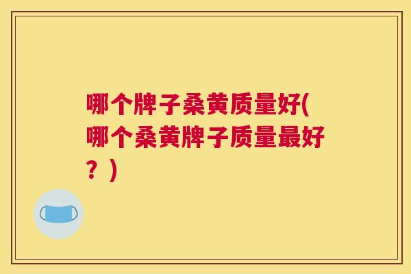 哪个牌子桑黄质量好(哪个桑黄牌子质量好?) 哪个牌子桑黄质量好(哪个桑黄牌子质量好?)