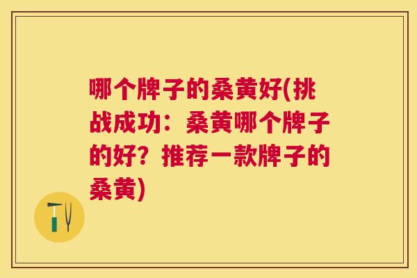 哪个牌子的桑黄好(挑战成功:桑黄哪个牌子的好?推荐一款牌子的桑黄) 哪个牌子的桑黄好(挑战成功:桑黄哪个牌子的好?推荐一款牌子的桑黄)