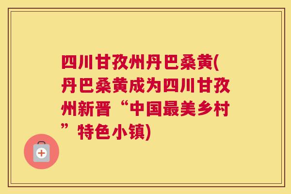 四川甘孜州丹巴桑黄(丹巴桑黄成为四川甘孜州新晋“中国美乡村”特色小镇) 四川甘孜州丹巴桑黄(丹巴桑黄成为四川甘孜州新晋“中国美乡村”特色小镇)
