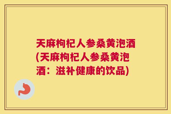 天麻枸杞人参桑黄泡酒(天麻枸杞人参桑黄泡酒:滋补健康的饮品) 天麻枸杞人参桑黄泡酒(天麻枸杞人参桑黄泡酒:滋补健康的饮品)