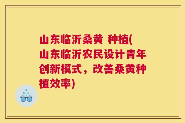 山东临沂桑黄 种植(山东临沂农民设计青年创新模式,改善桑黄种植效率) 山东临沂桑黄 种植(山东临沂农民设计青年创新模式,改善桑黄种植效率)
