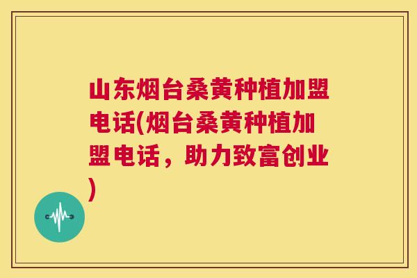 山东烟台桑黄种植加盟电话(烟台桑黄种植加盟电话,助力致富创业) 山东烟台桑黄种植加盟电话(烟台桑黄种植加盟电话,助力致富创业)