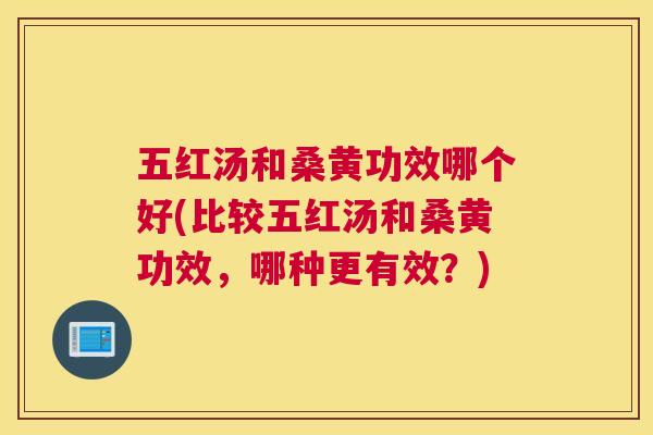 五红汤和桑黄功效哪个好(比较五红汤和桑黄功效,哪种更有效?) 五红汤和桑黄功效哪个好(比较五红汤和桑黄功效,哪种更有效?)