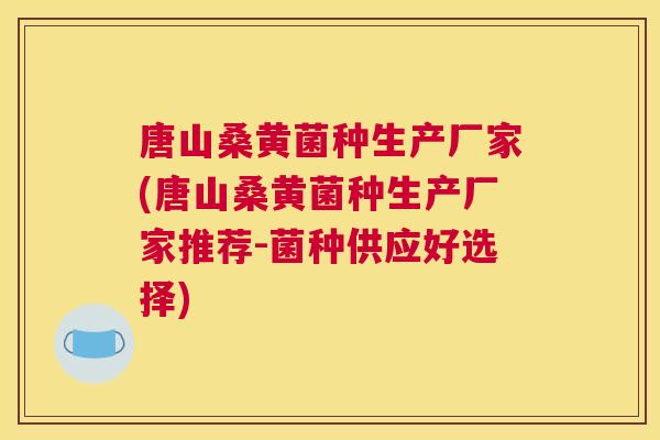 唐山桑黄菌种生产厂家(唐山桑黄菌种生产厂家推荐-菌种供应好选择) 唐山桑黄菌种生产厂家(唐山桑黄菌种生产厂家推荐-菌种供应好选择)