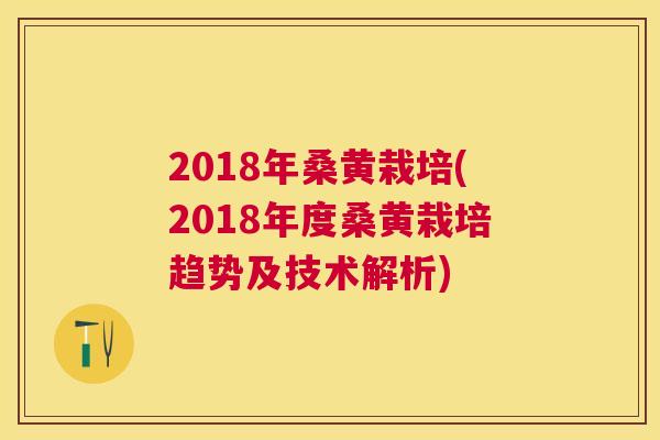 2018年桑黄栽培(2018年度桑黄栽培趋势及技术解析) 2018年桑黄栽培(2018年度桑黄栽培趋势及技术解析)