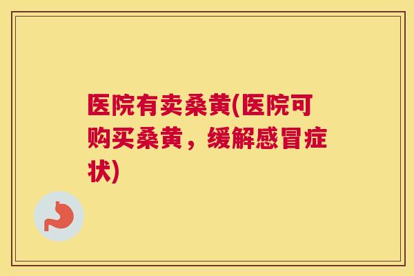 医院有卖桑黄(医院可购买桑黄，缓解症状)