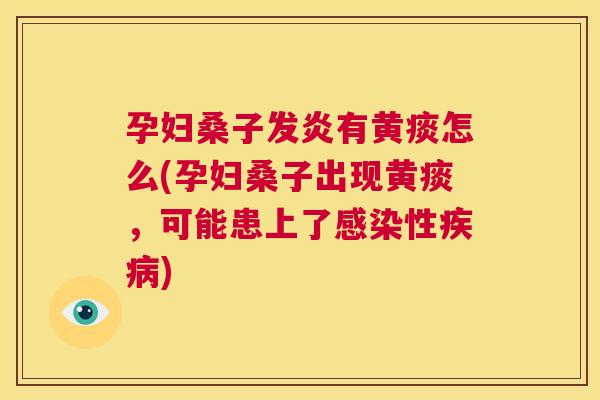 孕妇桑子发炎有黄痰怎么(孕妇桑子出现黄痰,可能患上了性) 孕妇桑子发炎有黄痰怎么(孕妇桑子出现黄痰,可能患上了性)