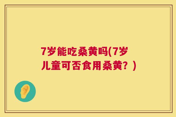 7岁能吃桑黄吗(7岁儿童可否食用桑黄?) 7岁能吃桑黄吗(7岁儿童可否食用桑黄?)