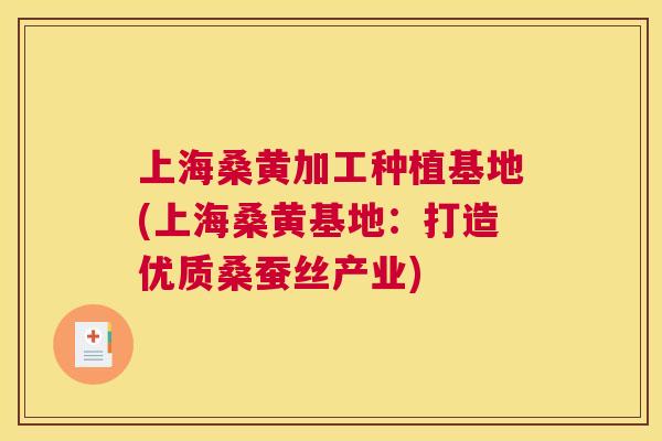 上海桑黄加工种植基地(上海桑黄基地:打造优质桑蚕丝产业) 上海桑黄加工种植基地(上海桑黄基地:打造优质桑蚕丝产业)