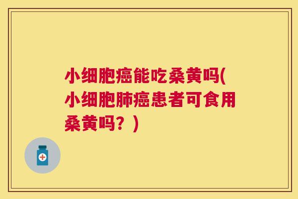 小细胞能吃桑黄吗(小细胞患者可食用桑黄吗?) 小细胞能吃桑黄吗(小细胞患者可食用桑黄吗?)