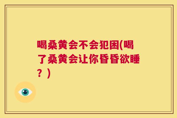 喝桑黄会不会犯困(喝了桑黄会让你昏昏欲睡?) 喝桑黄会不会犯困(喝了桑黄会让你昏昏欲睡?)