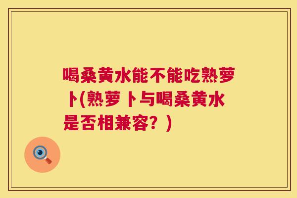 喝桑黄水能不能吃熟萝卜(熟萝卜与喝桑黄水是否相兼容?) 喝桑黄水能不能吃熟萝卜(熟萝卜与喝桑黄水是否相兼容?)