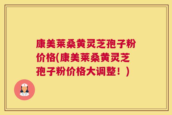 康美莱桑黄灵芝孢子粉价格(康美莱桑黄灵芝孢子粉价格大调整!) 康美莱桑黄灵芝孢子粉价格(康美莱桑黄灵芝孢子粉价格大调整!)