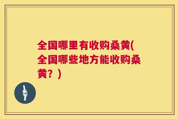 全国哪里有收购桑黄(全国哪些地方能收购桑黄？)
