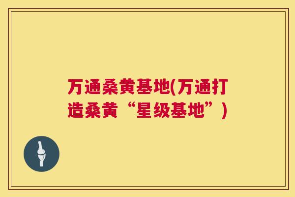 万通桑黄基地(万通打造桑黄“星级基地”) 万通桑黄基地(万通打造桑黄“星级基地”)