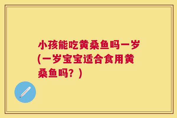 小孩能吃黄桑鱼吗一岁(一岁宝宝适合食用黄桑鱼吗?) 小孩能吃黄桑鱼吗一岁(一岁宝宝适合食用黄桑鱼吗?)