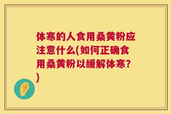 体寒的人食用桑黄粉应注意什么(如何正确食用桑黄粉以缓解体寒?) 体寒的人食用桑黄粉应注意什么(如何正确食用桑黄粉以缓解体寒?)
