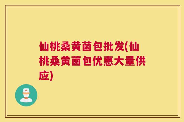 仙桃桑黄菌包批发(仙桃桑黄菌包优惠大量供应)