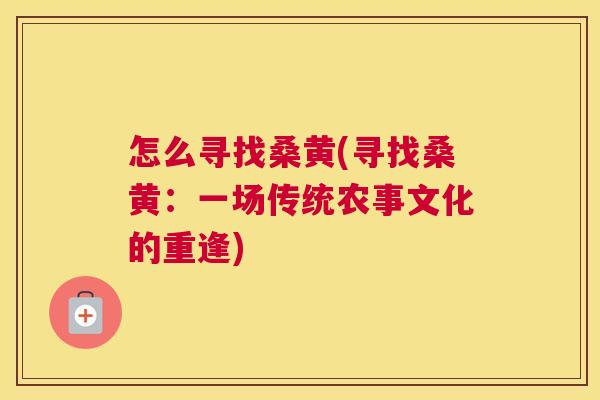 怎么寻找桑黄(寻找桑黄:一场传统农事文化的重逢) 怎么寻找桑黄(寻找桑黄:一场传统农事文化的重逢)
