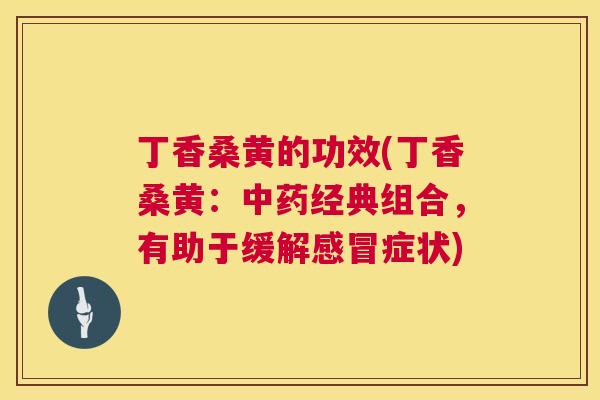 丁香桑黄的功效(丁香桑黄:经典组合,有助于缓解症状) 丁香桑黄的功效(丁香桑黄:经典组合,有助于缓解症状)