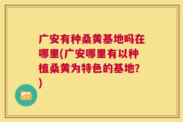广安有种桑黄基地吗在哪里(广安哪里有以种植桑黄为特色的基地?) 广安有种桑黄基地吗在哪里(广安哪里有以种植桑黄为特色的基地?)