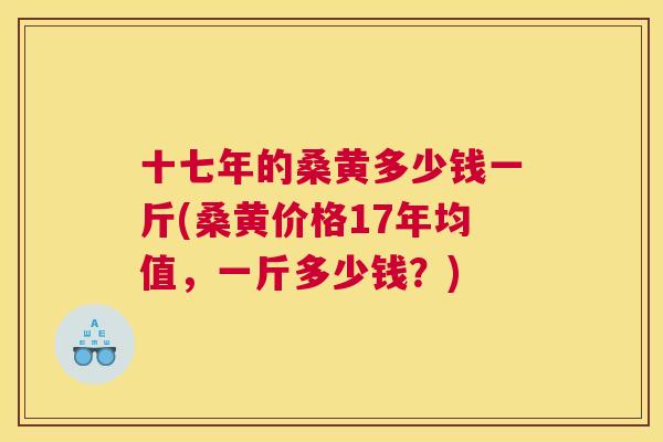 十七年的桑黄多少钱一斤(桑黄价格17年均值,一斤多少钱?) 十七年的桑黄多少钱一斤(桑黄价格17年均值,一斤多少钱?)