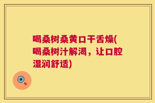喝桑树桑黄口干舌燥(喝桑树汁解渴,让口腔湿润舒适) 喝桑树桑黄口干舌燥(喝桑树汁解渴,让口腔湿润舒适)