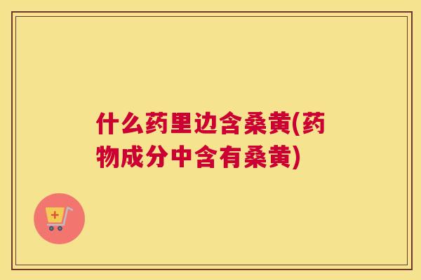 什么药里边含桑黄(成分中含有桑黄) 什么药里边含桑黄(成分中含有桑黄)