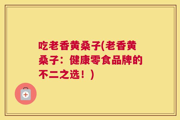 吃老香黄桑子(老香黄桑子:健康零食品牌的不二之选!) 吃老香黄桑子(老香黄桑子:健康零食品牌的不二之选!)