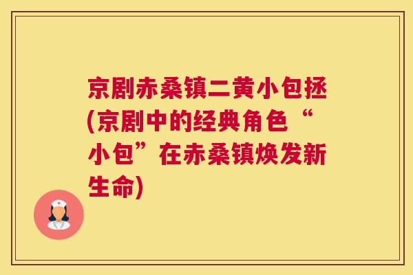 京剧赤桑镇二黄小包拯(京剧中的经典角色“小包”在赤桑镇焕发新生命) 京剧赤桑镇二黄小包拯(京剧中的经典角色“小包”在赤桑镇焕发新生命)