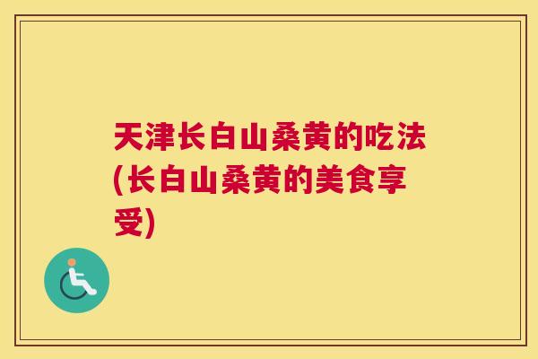 天津长白山桑黄的吃法(长白山桑黄的美食享受) 天津长白山桑黄的吃法(长白山桑黄的美食享受)