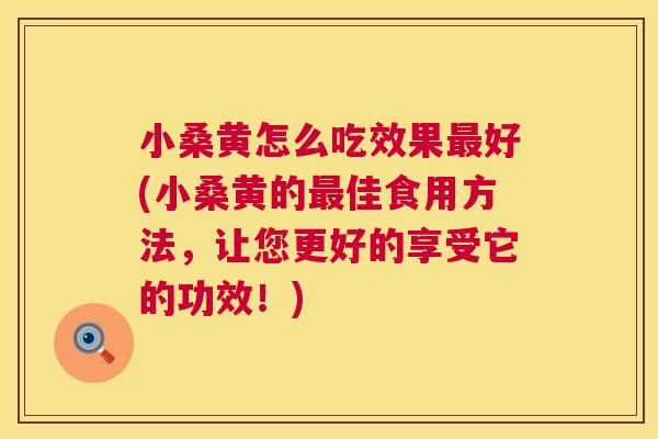 小桑黄怎么吃效果好(小桑黄的佳食用方法,让您更好的享受它的功效!) 小桑黄怎么吃效果好(小桑黄的佳食用方法,让您更好的享受它的功效!)