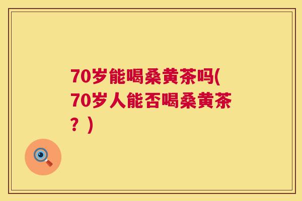 70岁能喝桑黄茶吗(70岁人能否喝桑黄茶?) 70岁能喝桑黄茶吗(70岁人能否喝桑黄茶?)