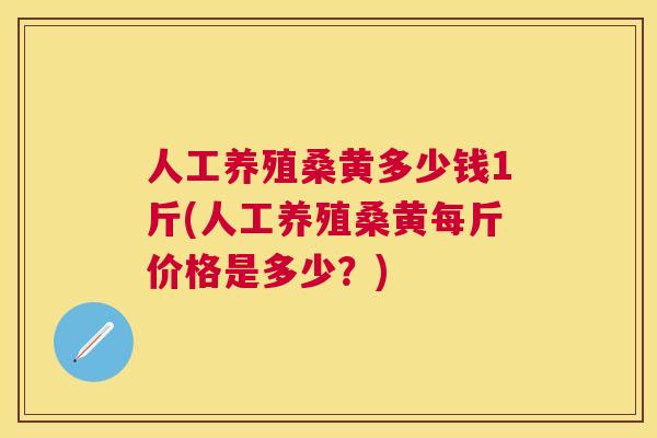 人工养殖桑黄多少钱1斤(人工养殖桑黄每斤价格是多少？)
