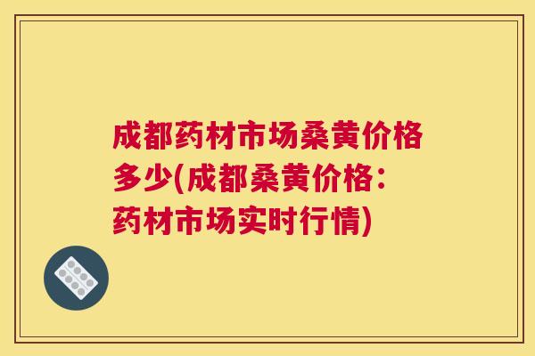 成都药材市场桑黄价格多少(成都桑黄价格:药材市场实时行情) 成都药材市场桑黄价格多少(成都桑黄价格:药材市场实时行情)
