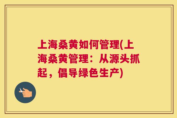 上海桑黄如何管理(上海桑黄管理:从源头抓起,倡导绿色生产) 上海桑黄如何管理(上海桑黄管理:从源头抓起,倡导绿色生产)