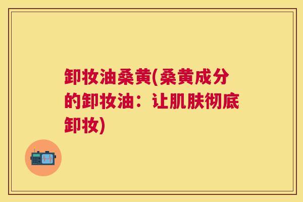 卸妆油桑黄(桑黄成分的卸妆油:让彻底卸妆) 卸妆油桑黄(桑黄成分的卸妆油:让彻底卸妆)