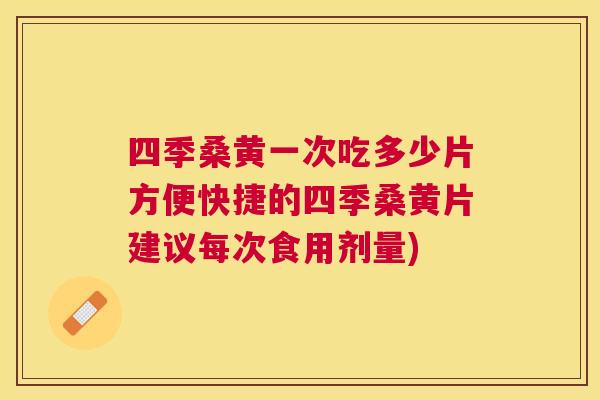 四季桑黄一次吃多少片方便快捷的四季桑黄片建议每次食用剂量) 四季桑黄一次吃多少片方便快捷的四季桑黄片建议每次食用剂量)
