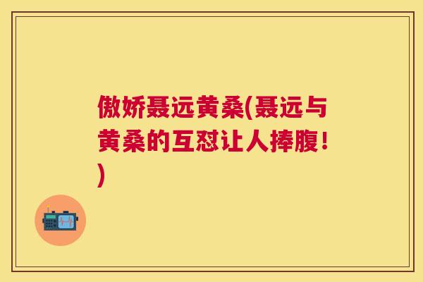 傲娇聂远黄桑(聂远与黄桑的互怼让人捧腹!) 傲娇聂远黄桑(聂远与黄桑的互怼让人捧腹!)