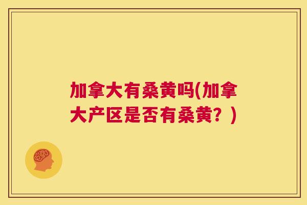 加拿大有桑黄吗(加拿大产区是否有桑黄?) 加拿大有桑黄吗(加拿大产区是否有桑黄?)