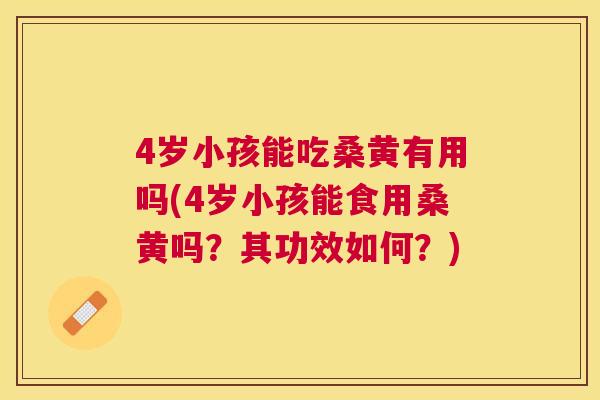 4岁小孩能吃桑黄有用吗(4岁小孩能食用桑黄吗？其功效如何？)