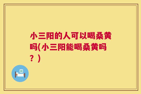 小三阳的人可以喝桑黄吗(小三阳能喝桑黄吗？)